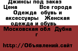 Джинсы под заказ. › Цена ­ 1 400 - Все города Одежда, обувь и аксессуары » Женская одежда и обувь   . Московская обл.,Дубна г.